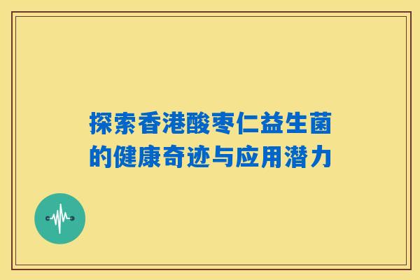 探索香港酸枣仁益生菌的健康奇迹与应用潜力 探索香港酸枣仁益生菌的健康奇迹与应用潜力