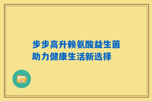 步步高升赖氨酸益生菌助力健康生活新选择
