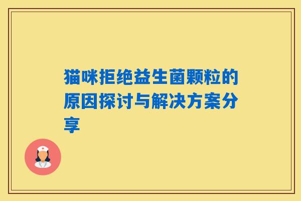 猫咪拒绝益生菌颗粒的原因探讨与解决方案分享 猫咪拒绝益生菌颗粒的原因探讨与解决方案分享