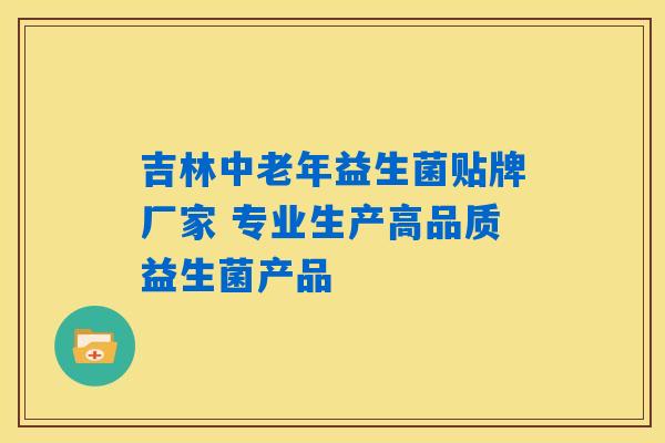 吉林中老年益生菌贴牌厂家 专业生产高品质益生菌产品 吉林中老年益生菌贴牌厂家 专业生产高品质益生菌产品