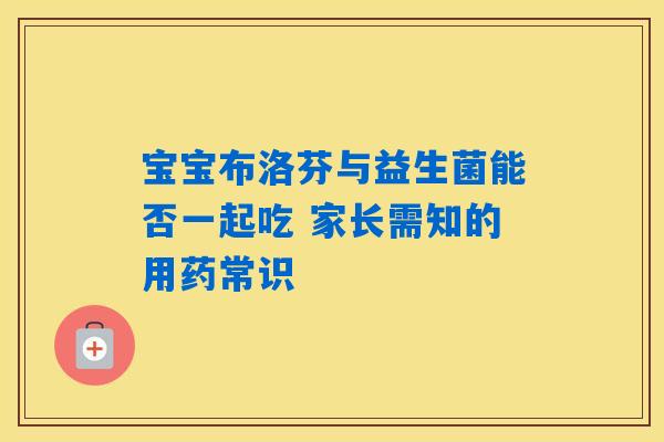 宝宝布洛芬与益生菌能否一起吃 家长需知的用药常识