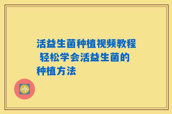 活益生菌种植视频教程 轻松学会活益生菌的种植方法