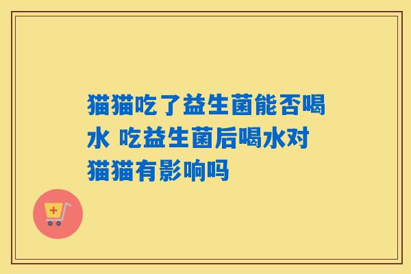 猫猫吃了益生菌能否喝水 吃益生菌后喝水对猫猫有影响吗