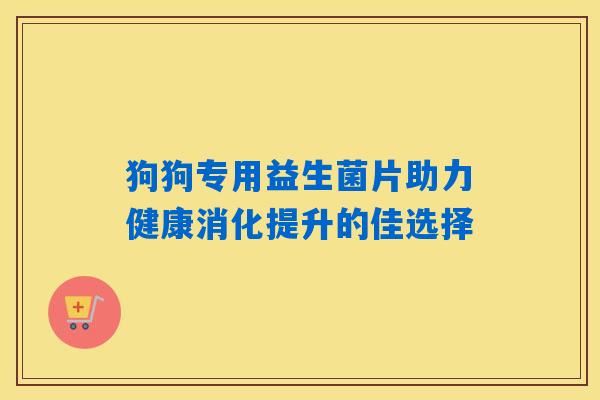 狗狗专用益生菌片助力健康消化提升的佳选择 狗狗专用益生菌片助力健康消化提升的佳选择