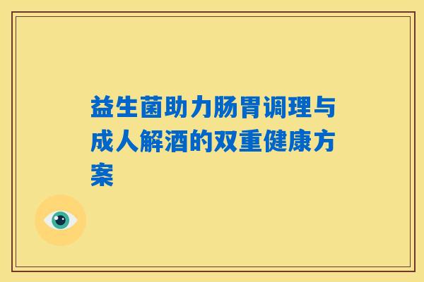益生菌助力肠胃调理与成人解酒的双重健康方案 益生菌助力肠胃调理与成人解酒的双重健康方案