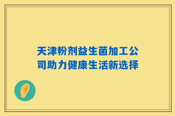 天津粉剂益生菌加工公司助力健康生活新选择