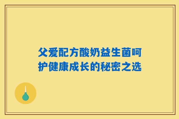 父爱配方酸奶益生菌呵护健康成长的秘密之选