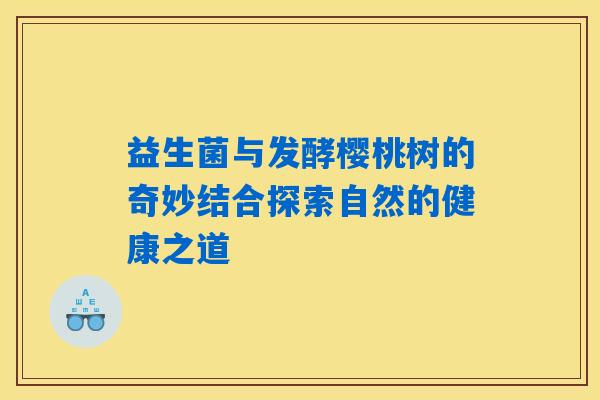 益生菌与发酵樱桃树的奇妙结合探索自然的健康之道
