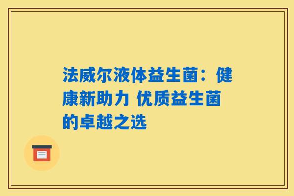 法威尔液体益生菌:健康新助力 优质益生菌的卓越之选 法威尔液体益生菌:健康新助力 优质益生菌的卓越之选