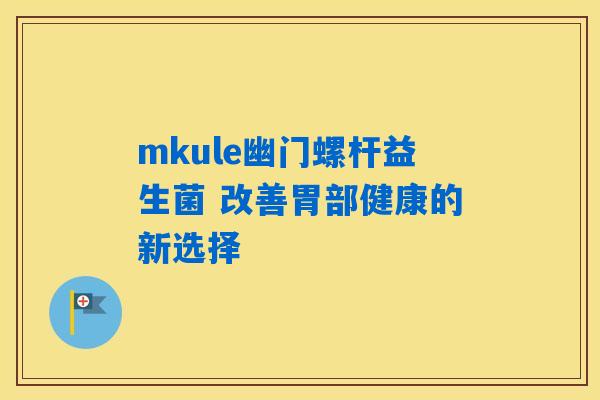 mkule幽门螺杆益生菌 改善胃部健康的新选择 mkule幽门螺杆益生菌 改善胃部健康的新选择