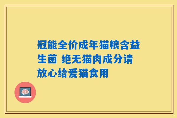 冠能全价成年猫粮含益生菌 绝无猫肉成分请放心给爱猫食用 冠能全价成年猫粮含益生菌 绝无猫肉成分请放心给爱猫食用