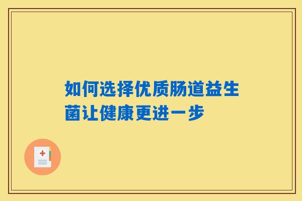 如何选择优质肠道益生菌让健康更进一步 如何选择优质肠道益生菌让健康更进一步