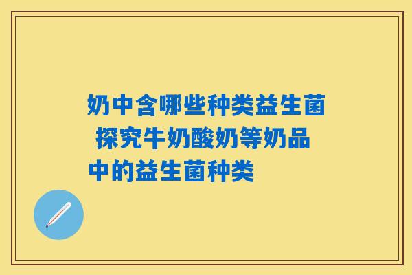 奶中含哪些种类益生菌 探究牛奶酸奶等奶品中的益生菌种类 奶中含哪些种类益生菌 探究牛奶酸奶等奶品中的益生菌种类