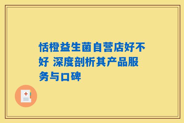 恬橙益生菌自营店好不好 深度剖析其产品服务与口碑 恬橙益生菌自营店好不好 深度剖析其产品服务与口碑