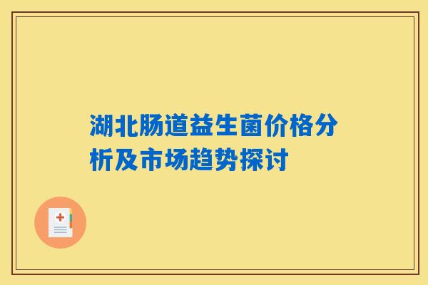 湖北肠道益生菌价格分析及市场趋势探讨 湖北肠道益生菌价格分析及市场趋势探讨