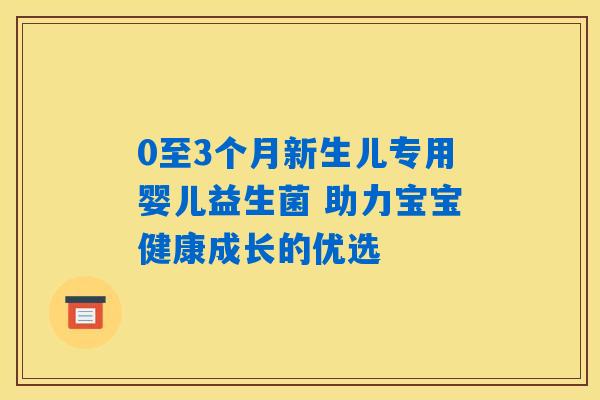 0至3个月新生儿专用婴儿益生菌 助力宝宝健康成长的优选 0至3个月新生儿专用婴儿益生菌 助力宝宝健康成长的优选