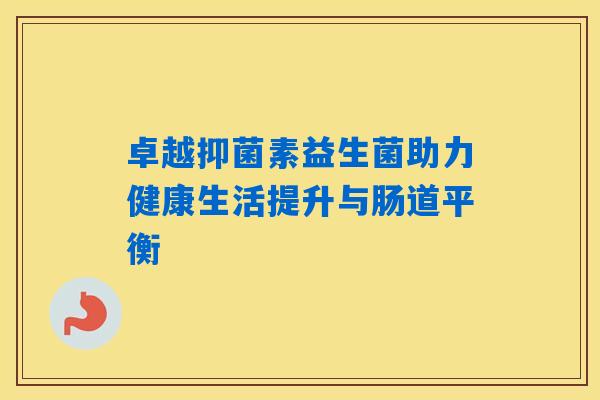 卓越抑菌素益生菌助力健康生活提升与肠道平衡