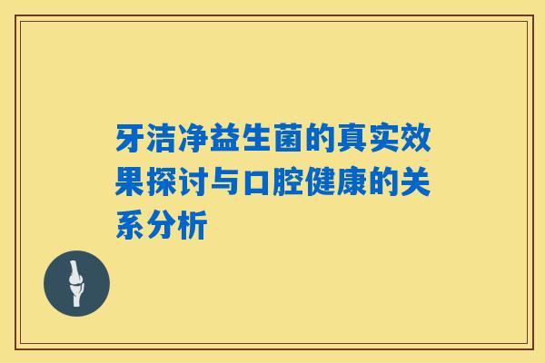 牙洁净益生菌的真实效果探讨与口腔健康的关系分析