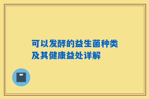 可以发酵的益生菌种类及其健康益处详解