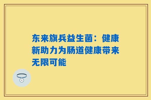 东来旗兵益生菌:健康新助力为肠道健康带来无限可能 东来旗兵益生菌:健康新助力为肠道健康带来无限可能