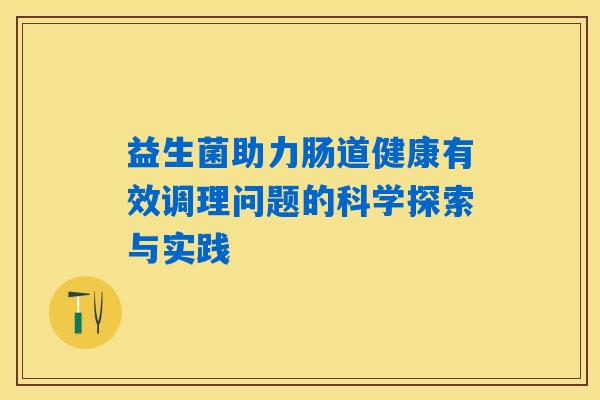 益生菌助力肠道健康有效调理问题的科学探索与实践 益生菌助力肠道健康有效调理问题的科学探索与实践