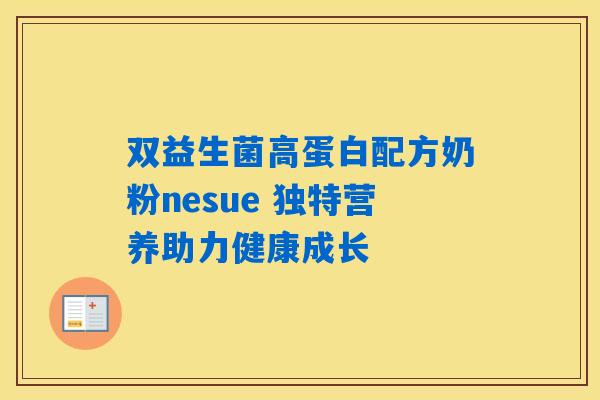 双益生菌高蛋白配方奶粉nesue 独特营养助力健康成长