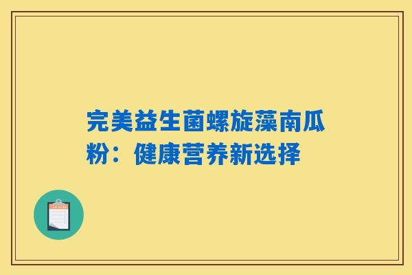 完美益生菌螺旋藻南瓜粉:健康营养新选择 完美益生菌螺旋藻南瓜粉:健康营养新选择