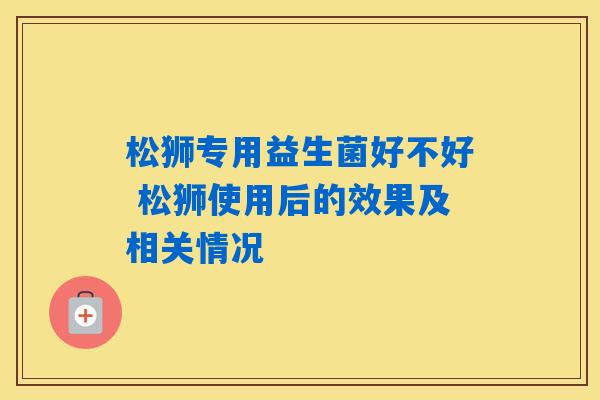 松狮专用益生菌好不好 松狮使用后的效果及相关情况