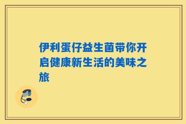 伊利蛋仔益生菌带你开启健康新生活的美味之旅 伊利蛋仔益生菌带你开启健康新生活的美味之旅
