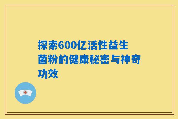 探索600亿活性益生菌粉的健康秘密与神奇功效 探索600亿活性益生菌粉的健康秘密与神奇功效