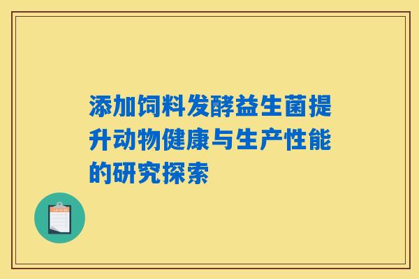 添加饲料发酵益生菌提升动物健康与生产性能的研究探索 添加饲料发酵益生菌提升动物健康与生产性能的研究探索