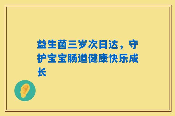 益生菌三岁次日达，守护宝宝肠道健康快乐成长