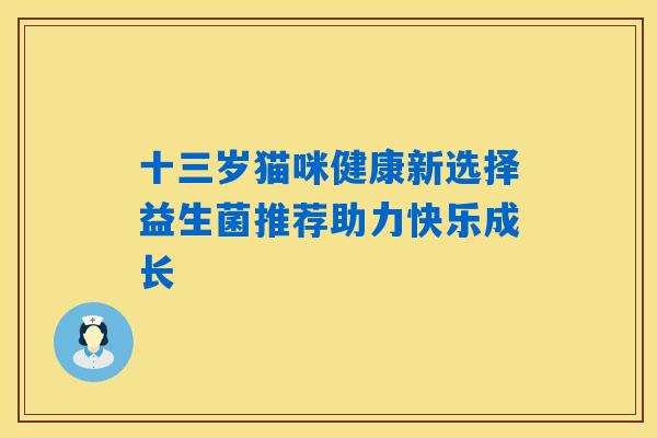 十三岁猫咪健康新选择益生菌推荐助力快乐成长 十三岁猫咪健康新选择益生菌推荐助力快乐成长