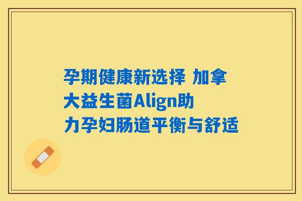 孕期健康新选择 加拿大益生菌Align助力孕妇肠道平衡与舒适 孕期健康新选择 加拿大益生菌Align助力孕妇肠道平衡与舒适