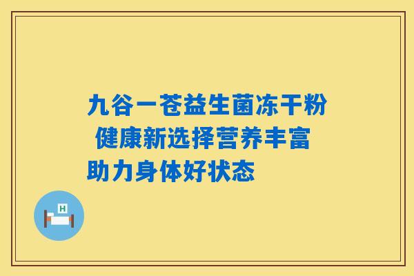 九谷一苍益生菌冻干粉 健康新选择营养丰富助力身体好状态 九谷一苍益生菌冻干粉 健康新选择营养丰富助力身体好状态