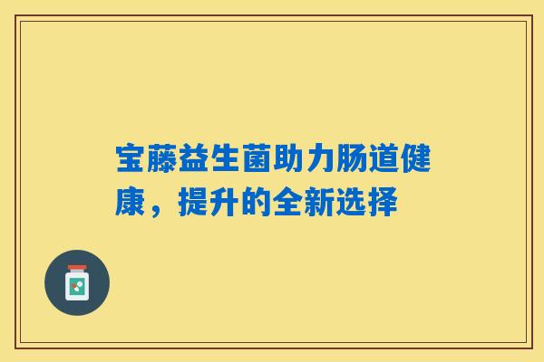 宝藤益生菌助力肠道健康，提升的全新选择
