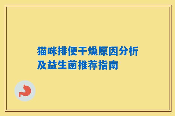 猫咪排便干燥原因分析及益生菌推荐指南