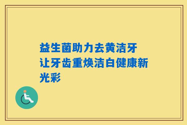 益生菌助力去黄洁牙 让牙齿重焕洁白健康新光彩 益生菌助力去黄洁牙 让牙齿重焕洁白健康新光彩