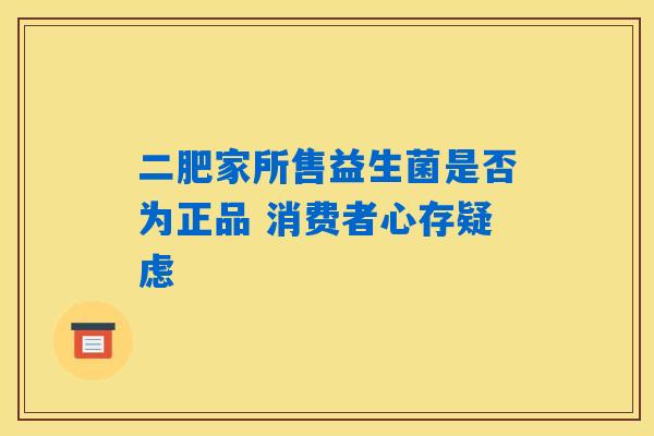 二肥家所售益生菌是否为正品 消费者心存疑虑 二肥家所售益生菌是否为正品 消费者心存疑虑