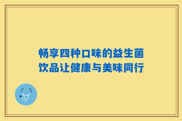 畅享四种口味的益生菌饮品让健康与美味同行 畅享四种口味的益生菌饮品让健康与美味同行