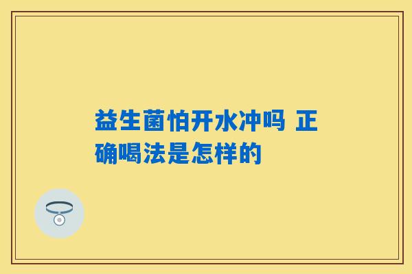 益生菌怕开水冲吗 正确喝法是怎样的 益生菌怕开水冲吗 正确喝法是怎样的