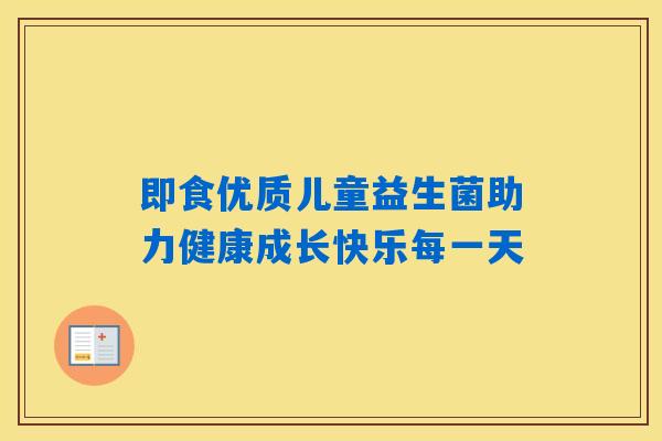 即食优质儿童益生菌助力健康成长快乐每一天