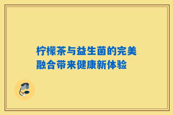 柠檬茶与益生菌的完美融合带来健康新体验 柠檬茶与益生菌的完美融合带来健康新体验
