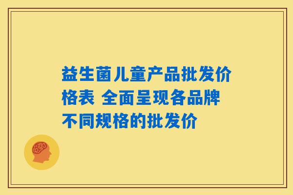 益生菌儿童产品批发价格表 全面呈现各品牌不同规格的批发价 益生菌儿童产品批发价格表 全面呈现各品牌不同规格的批发价