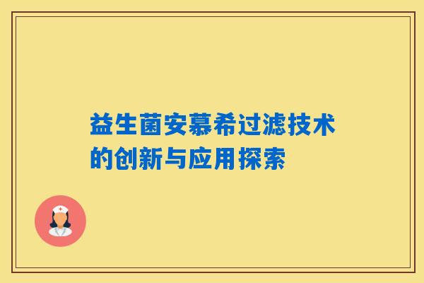 益生菌安慕希过滤技术的创新与应用探索 益生菌安慕希过滤技术的创新与应用探索