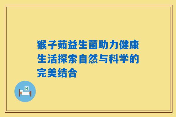 猴子茹益生菌助力健康生活探索自然与科学的完美结合