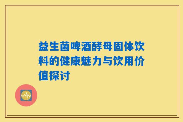 益生菌啤酒酵母固体饮料的健康魅力与饮用价值探讨