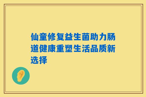 仙童修复益生菌助力肠道健康重塑生活品质新选择 仙童修复益生菌助力肠道健康重塑生活品质新选择