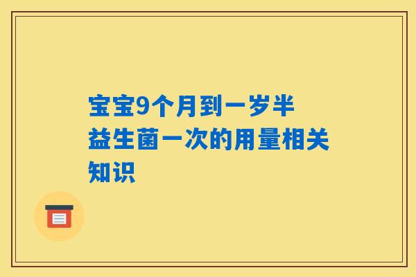 宝宝9个月到一岁半 益生菌一次的用量相关知识 宝宝9个月到一岁半 益生菌一次的用量相关知识