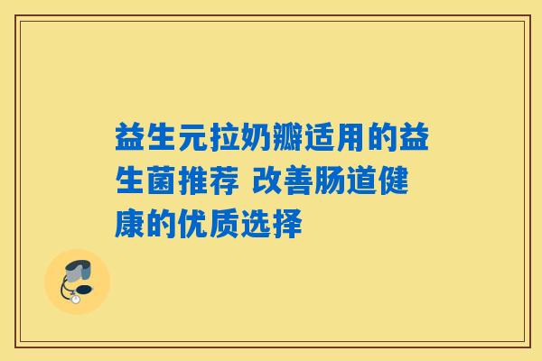 益生元拉奶瓣适用的益生菌推荐 改善肠道健康的优质选择 益生元拉奶瓣适用的益生菌推荐 改善肠道健康的优质选择